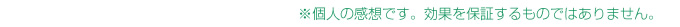 個人の感想です。効果を保証するものではありません