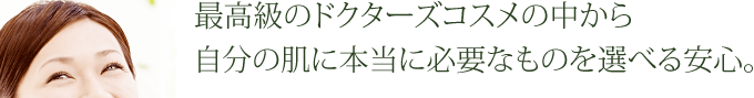 最高級のドクターコスメの中から自分の肌に本当に必要なものを選べる安心。