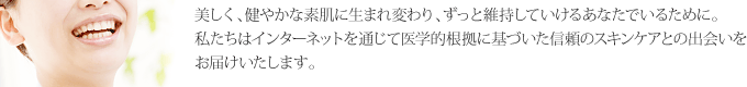 美しく、健やかな素肌に生まれ変わり、ずっと維持していけるあなたでいるために。