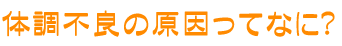 体調不良の原因ってなに？