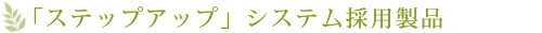 「ステップアップ」システム採用製品