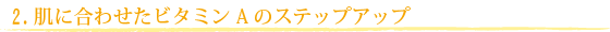 肌に合わせたビタミンＡのステップアップ