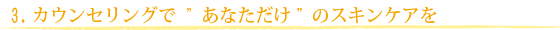 カウンセリングで ”あなただけ”のスキンケアを