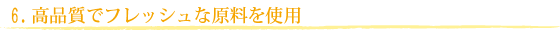 高品質でフレッシュな原料を使用