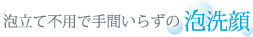 泡立て不用で手間いらずの泡洗顔