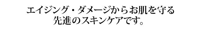 エイジング・ダメージからお肌を守る先進のスキンケアです。