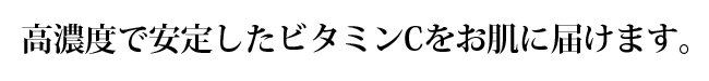 高濃度で安定したビタミンＣをお肌に届けます。