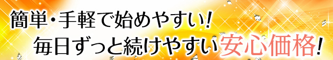 毎日ずっと続けやすい安心価格!