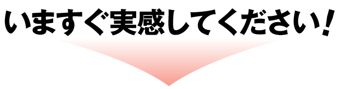 いますぐ実感してください!