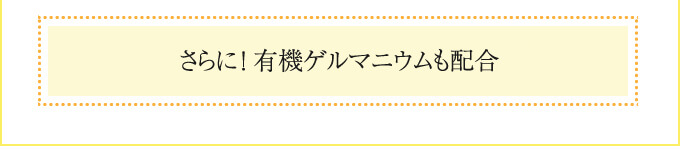 さらに、カラダの調子を整える有機ゲルマニウムも配合