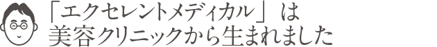 「エクセレントメディカル」は美容クリニックから生まれました