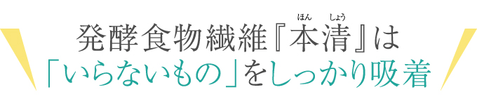 発酵食物繊維『本清(ほんしょう)』は「いらないもの」をしっかり吸着