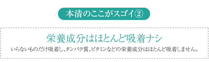 タンパク室、ビタミンなどの大切な栄養成分はほとんど吸着しません