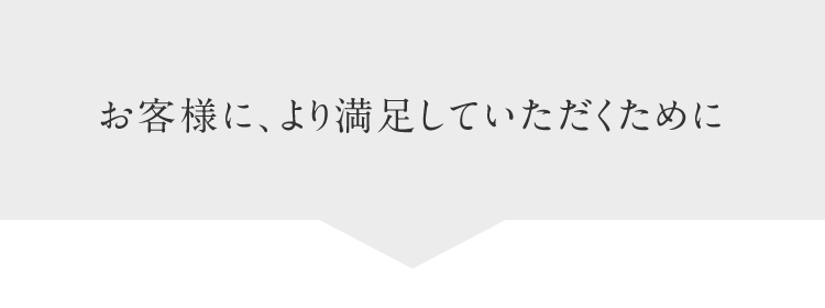 お客様に、より満足していただくために