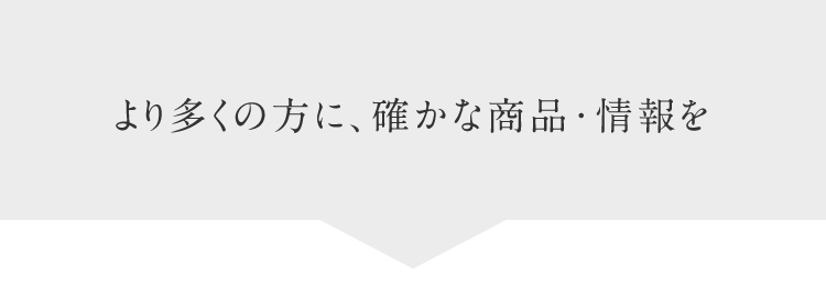 より多くの方に、確かな商品・情報を