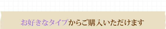 お好きなタイプからご購入いただけます