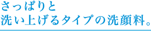 さっぱりと洗い上げるタイプの洗顔料。