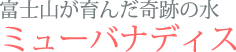 富士山が育んだ奇跡の水　ミューバナディス