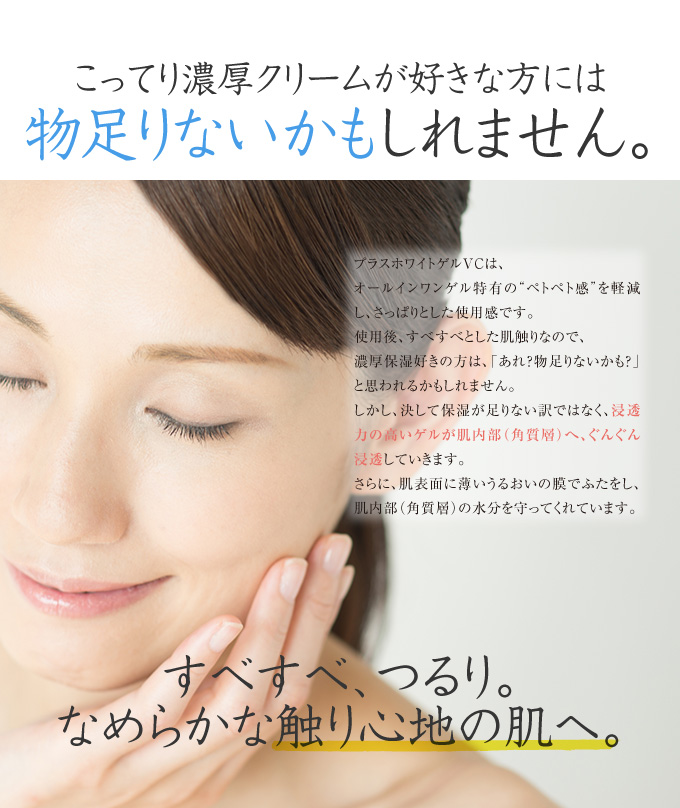 オールインワンゲル特有のペトペト感を軽減し、さっぱりとした使用感なので、濃厚保湿好きの方には物足りないかもしれません。しかし決して保湿が足りない訳ではなく、浸透力の高いゲルが肌内部(角質層)へ、ぐんぐん浸透していきます。