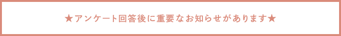 アンケート回答後に重要なお知らせがございます。