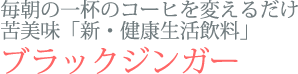 毎朝の一杯のコーヒを変えるだけ 苦美味「新・健康生活飲料」 ブラックジンガー